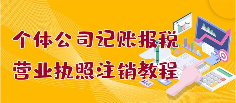 【副业项目3405期】个体公司记账报税+营业执照注销教程(代理记账报税赚钱项目揭秘)-云起副业网
