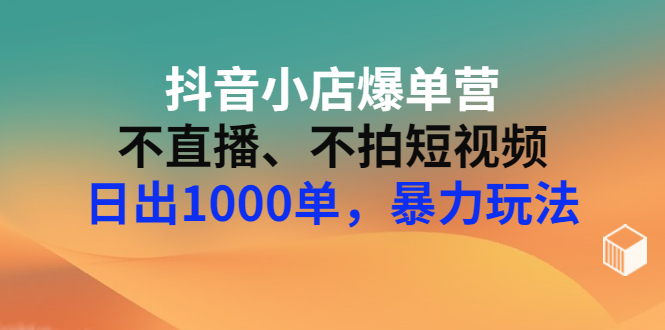 【副业项目3409期】抖音小店爆单营：不直播、不拍短视频、日出1000单，暴力玩法（价值2980元）-云起副业网