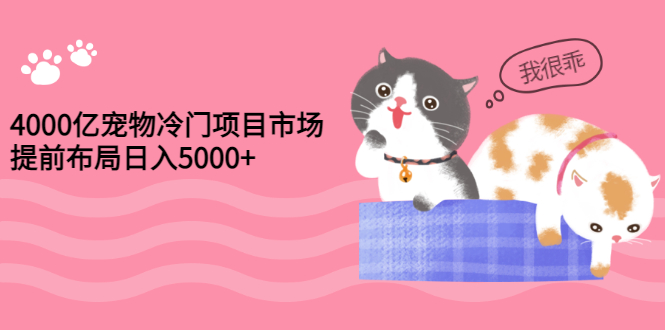 【副业项目3434期】4000亿宠物冷门赚钱项目，提前布局日入5000+【视频课程】-云起副业网