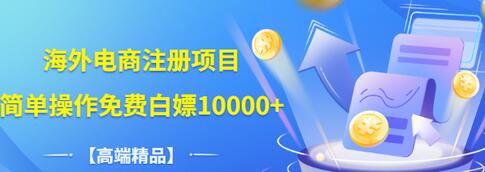 【副业项目3444期】【高端精品】海外电商注册项目，简单操作免费白嫖10000+-云起副业网