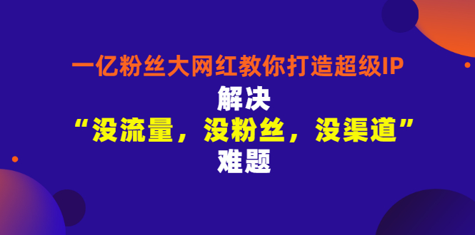 【副业项目3461期】一亿粉丝大网红教你打造超级IP：解决“没流量，没粉丝，没渠道”难题（没粉丝没流量怎么直播卖东西）-云起副业网