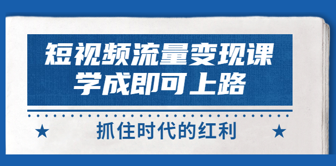 【副业项目3479期】短视频流量变现实战教程（怎么做短视频赚钱）-云起副业网