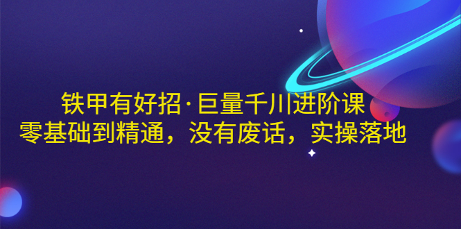 【副业项目3500期】铁甲有好招·巨量千川进阶课，零基础到精通（千川实战教程）-云起副业网