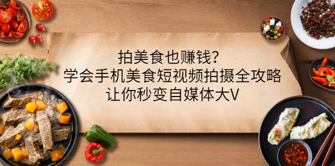 【副业项目3548期】拍美食也赚钱？学会手机美食短视频拍摄全攻略，让你秒变美食博主-云起副业网