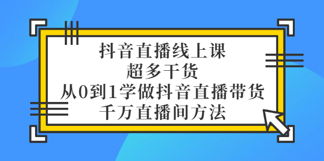 【副业项目3550期】抖音直播详细实战课，超多干货，从0到1学做抖音直播带货-云起副业网