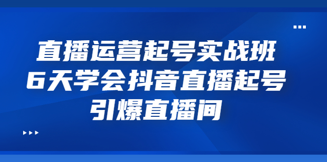 【副业项目3571期】新手怎么学抖音直播：直播运营起号实战班，6天学会抖音直播-云起副业网