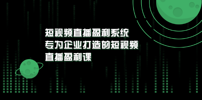 【副业项目3600期】企业如何做短视频营销：短视频直播盈利系统，专为企业打造的短视频直播盈利课-云起副业网