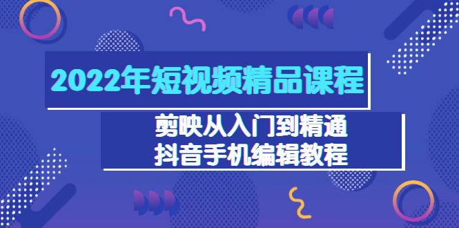 【副业项目3618期】2022年短视频剪辑课程：剪映从入门到精通，抖音视频手机编辑教程（98节）-云起副业网