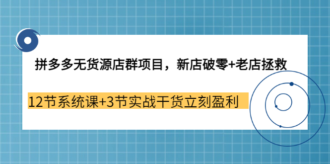 【副业3655期】拼多多无货源店群怎么做：新店破零+老店拯救 12节系统课+3节实战干货立刻盈利-云起副业网