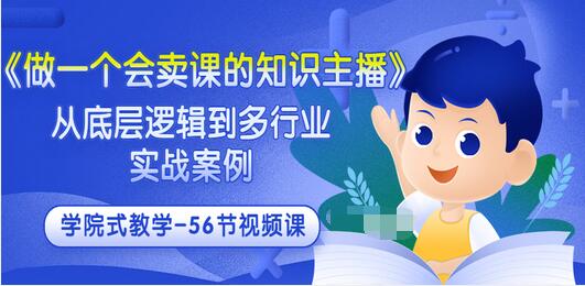 【副业项目3659期】怎样做一个会卖课的知识主播（从底层逻辑到多行业实战案例 ，学院式教学-56节课）-云起副业网