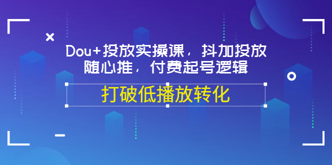 【副业项目3668期】怎么投dou+最有效:Dou+投放实操课,付费起号逻辑,打破低播放转化-云起副业网