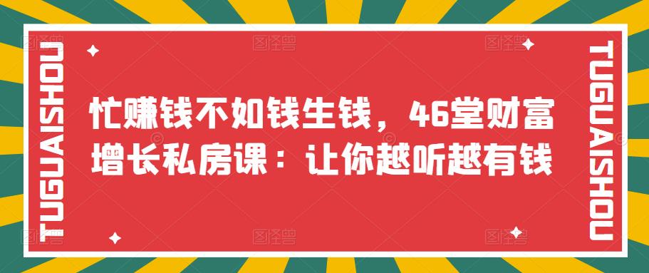【副业项目3686期】46堂财富增长私房课：教你怎样做投资理财，实现钱生钱-云起副业网