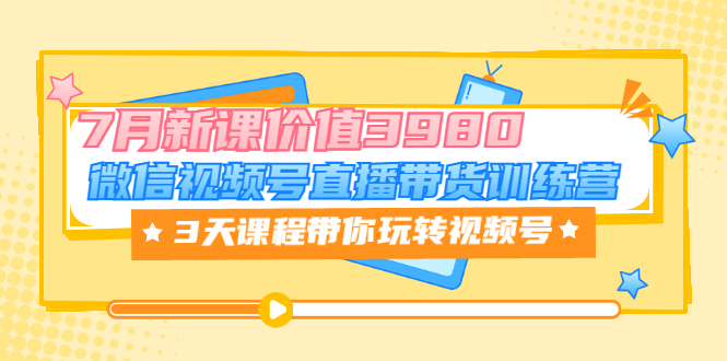 【副业项目3693期】如何在视频号直播带货：微信视频号直播带货训练营，3天课程带你玩转视频号-云起副业网