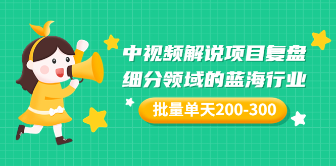 【副业项目3713期】中视频解说项目复盘：细分领域的蓝海行业，批量单天200-300收益-云起副业网