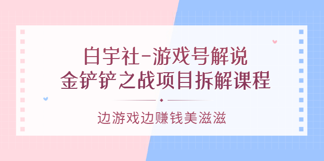 【副业项目3722期】游戏号解说实战教程:金铲铲之战项目拆解课程,怎样做游戏解说赚钱-云起副业网