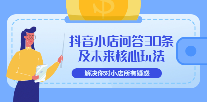 【副业项目3734期】抖音小店问答30条及未来核心玩法，解决你对小店所有疑惑【3节视频课】-云起副业网