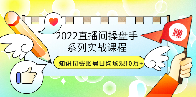 【副业项目3736期】2022直播间操盘手系列实战课程：知识付费账号日均场观10万+(21节视频课)-云起副业网