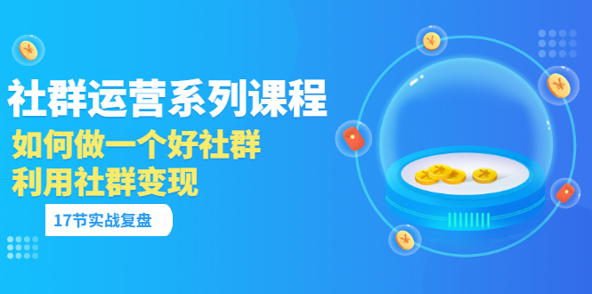 【副业项目3742期】如何做好社群运营，利用社群变现（17节实战复盘）-云起副业网