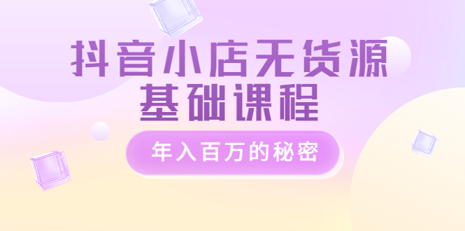 【副业项目3748期】抖音小店无货源基础课程，抖店无货源怎么操作-云起副业网