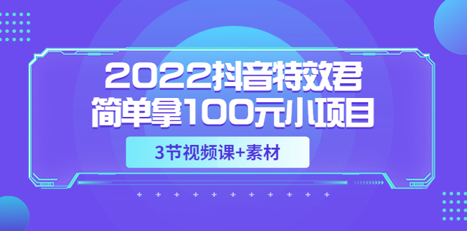 【副业项目3764期】2022抖音特效君简单拿100元小项目，可深耕赚更多（3节视频课+素材）-云起副业网