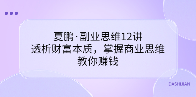 【副业项目3770期】夏鹏·副业思维12讲，透析财富本质，掌握商业思维，教你怎么做生意赚钱-云起副业网