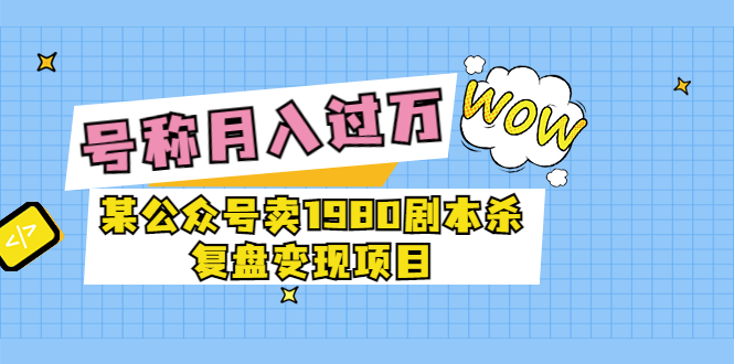 【副业项目3781期】某公众号卖1980剧本杀复盘变现项目，2022月入过万的项目-云起副业网
