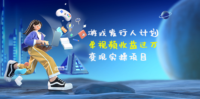 【副业项目3784期】彬哥·游戏发行人计划：单视频收益过万，2022抖音赚钱项目-云起副业网