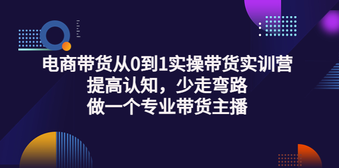 【副业项目3792期】电商带货从0到1实操带货实训营:提高认知,少走弯路,做一个专业抖音带货主播-云起副业网