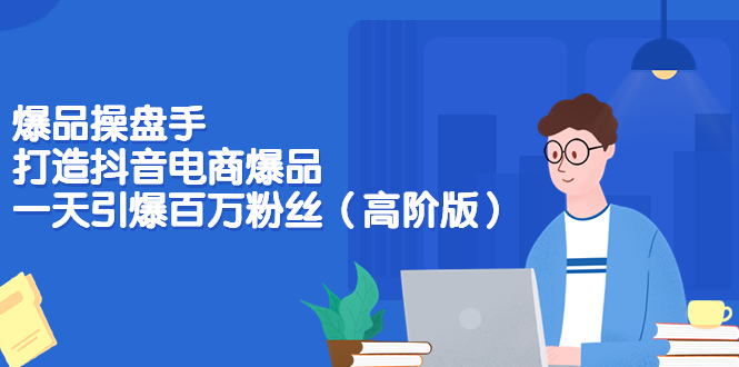【副业项目3798期】爆品操盘手-打造抖音电商爆品：一天引爆百万粉丝（高阶版）-云起副业网