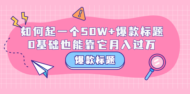 【副业项目3801期】爆款标题训练营：如何起爆款标题，0基础也能靠它月入过万-云起副业网