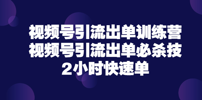 【副业项目3805期】视频号引流出单训练营，视频号引流技巧，2小时快速单-云起副业网