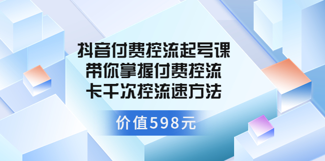 【副业项目3826期】抖音付费控流起号实操课，带你掌握付费控流卡千次控流速方法-云起副业网