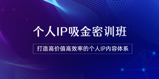 【副业项目3827期】《个人IP吸金密训班》打造高价值高效率的个人IP内容体系-云起副业网