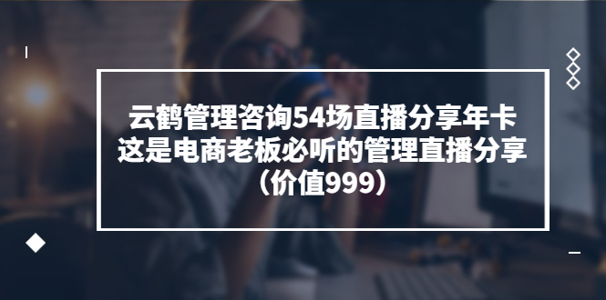 【副业项目3843期】云鹤管理咨询54场直播分享年卡：电商公司团队管理经验分享，电商公司怎么管理-云起副业网