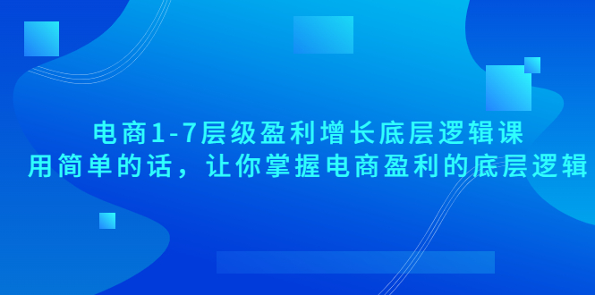 【副业项目3849期】电商1-7层级盈利增长底层逻辑课：用简单的话，让你掌握电商盈利的底层逻辑-云起副业网