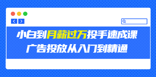 【副业项目3850期】月薪过万投手广告投放教学：广告投放从入门到精通，教你付费广告怎么投放-云起副业网