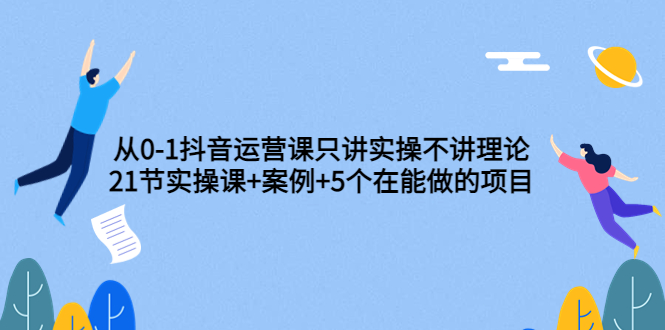 【副业项目3853期】从0-1抖音运营实操课：抖音运营案例拆解+5个在能做的项目-云起副业网