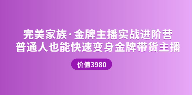 【副业项目3857期】完美家族·金牌主播实战进阶营，普通人也能快速变身金牌带货主播-云起副业网