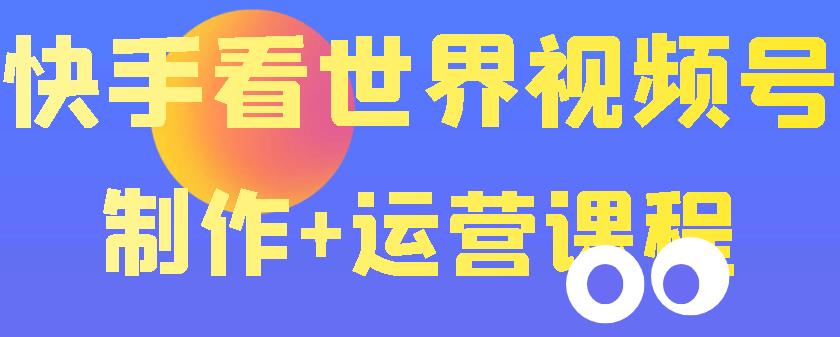 【副业项目3870期】快手某主播199元的看世界视频号制作+运营课程+快速涨粉变现-云起副业网
