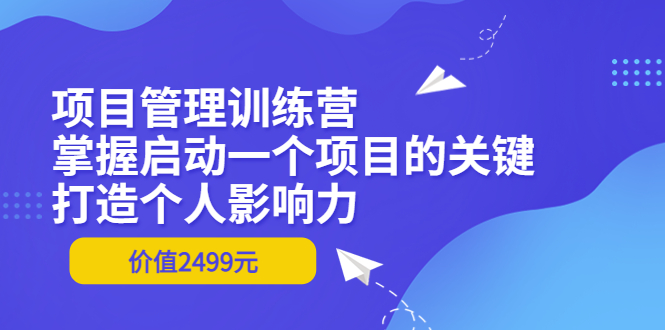 【副业项目3873期】项目管理训练营:怎样启动一个项目,打造个人影响力-云起副业网