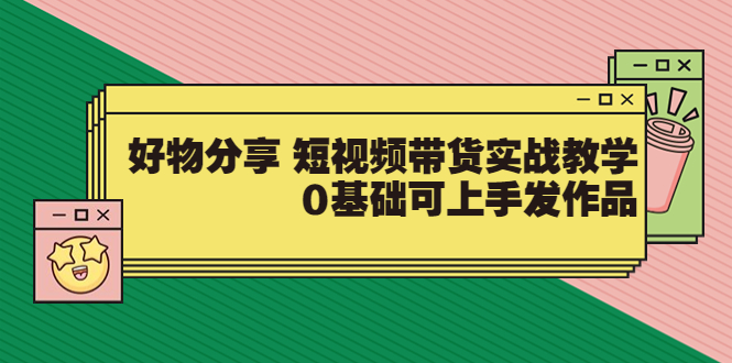 【副业项目3879期】好物分享短视频带货实战教学，0基础学习好物分享-云起副业网