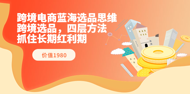 【副业项目3901期】跨境电商蓝海选品思维：跨境电商选品四层方法，抓住长期红利期（价值1980）-云起副业网