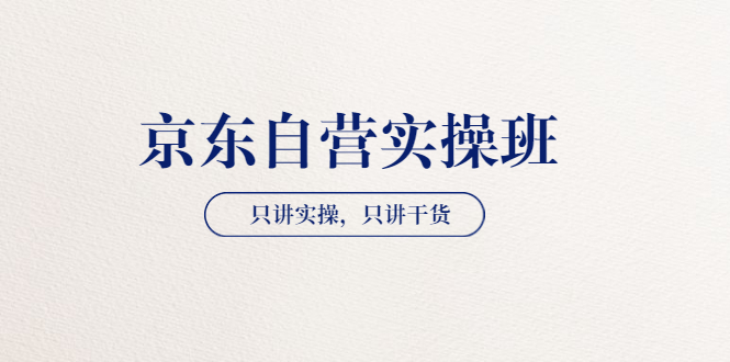 【副业项目3903期】京东自营实操班，只讲实操，只讲干货（28小时课程-共2期）-云起副业网