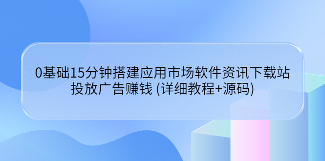 【副业项目3918期】应用市场软件资讯下载站搭建教程：投放广告赚钱 (详细教程+源码)-云起副业网
