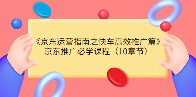 【副业项目3930期】京东运营指南之快车高效推广篇，京东推广必学课程（10章节）-云起副业网