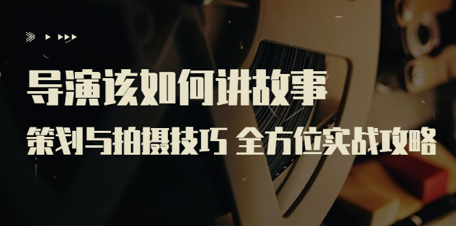 【副业项目3945期】导演该如何讲故事：策划与拍摄技巧 全方位实战攻略（8节课 原价799）-云起副业网