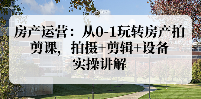 【副业项目3846期】房产运营：从0-1玩转房产拍剪课，拍摄+剪辑+设备，实操讲解（价值899）-云起副业网