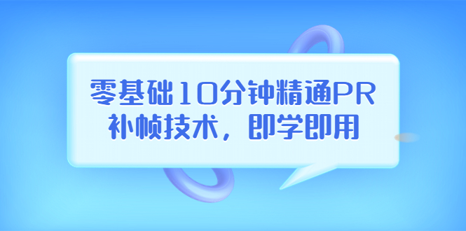 【副业项目3961期】零基础10分钟精通PR补帧技术，即学即用 编辑视频上传至抖音，高概率上热门-云起副业网