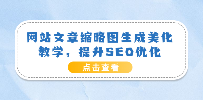 【副业项目3970期】网站文章缩略图生成美化教学，提升SEO优化（教程+程序）-云起副业网