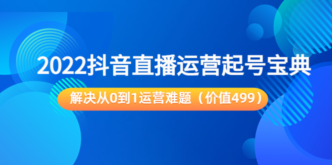 【副业项目3983期】2022抖音直播运营起号宝典：解决从0到1运营难题-云起副业网